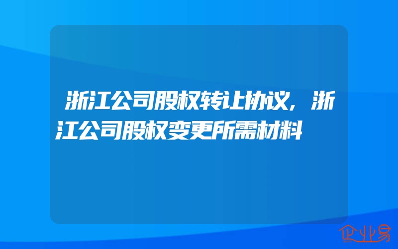 浙江公司股权转让协议,浙江公司股权变更所需材料