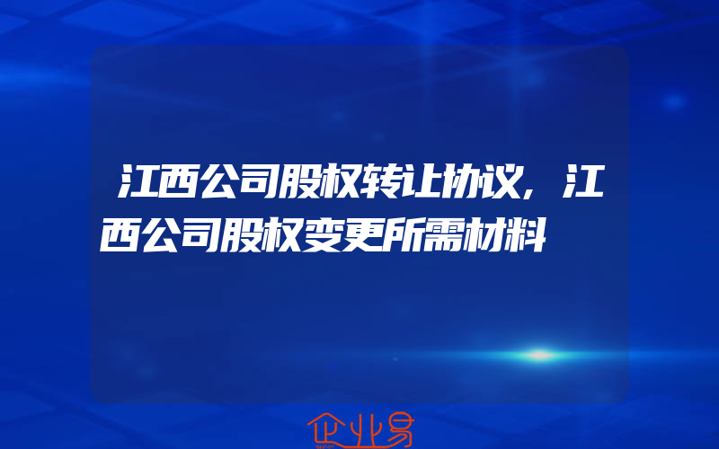 江西公司股权转让协议,江西公司股权变更所需材料