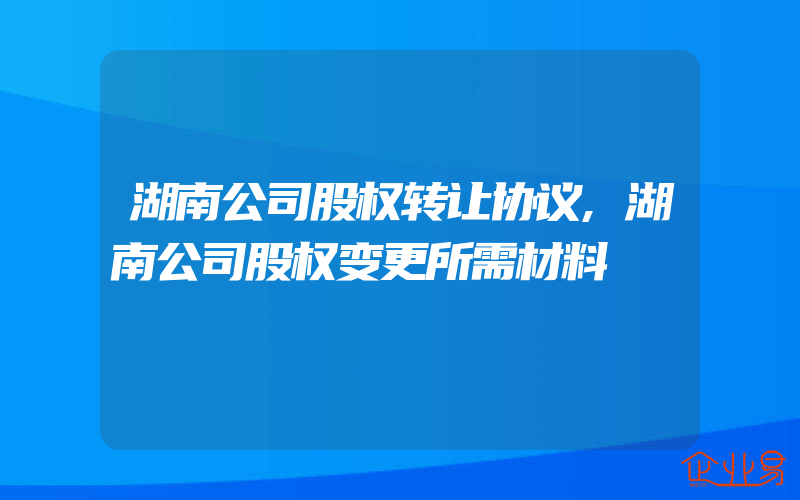 湖南公司股权转让协议,湖南公司股权变更所需材料