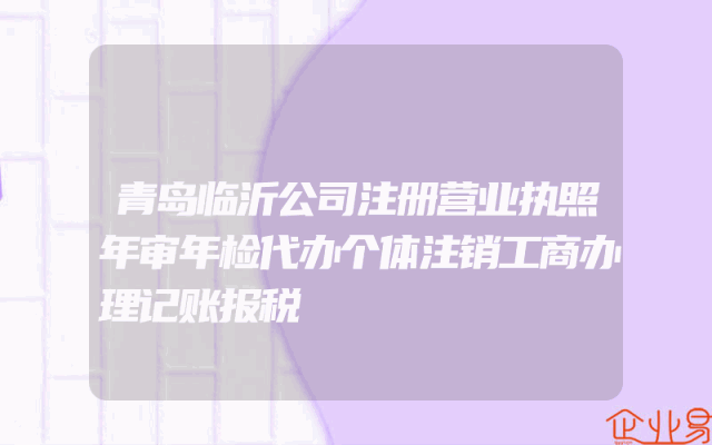 青岛临沂公司注册营业执照年审年检代办个体注销工商办理记账报税