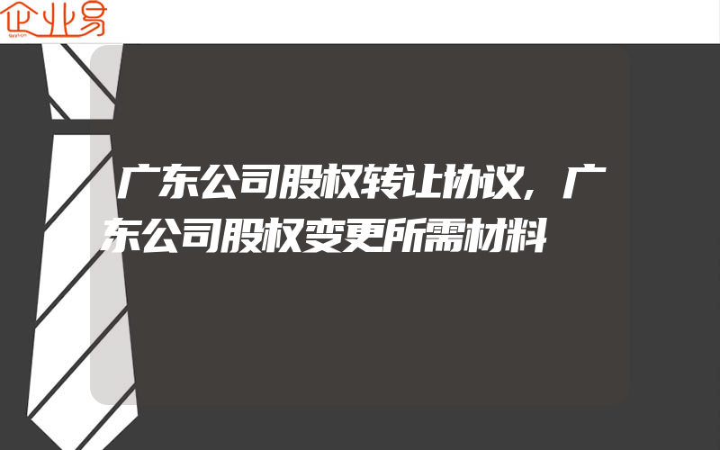 广东公司股权转让协议,广东公司股权变更所需材料