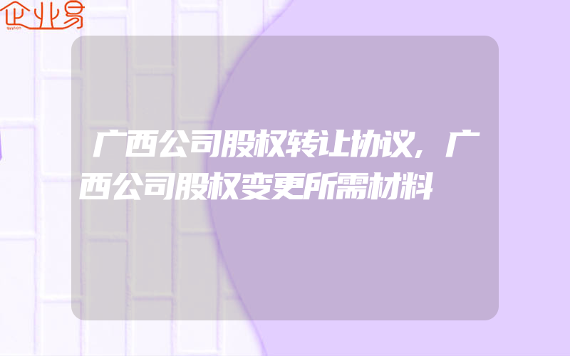 广西公司股权转让协议,广西公司股权变更所需材料