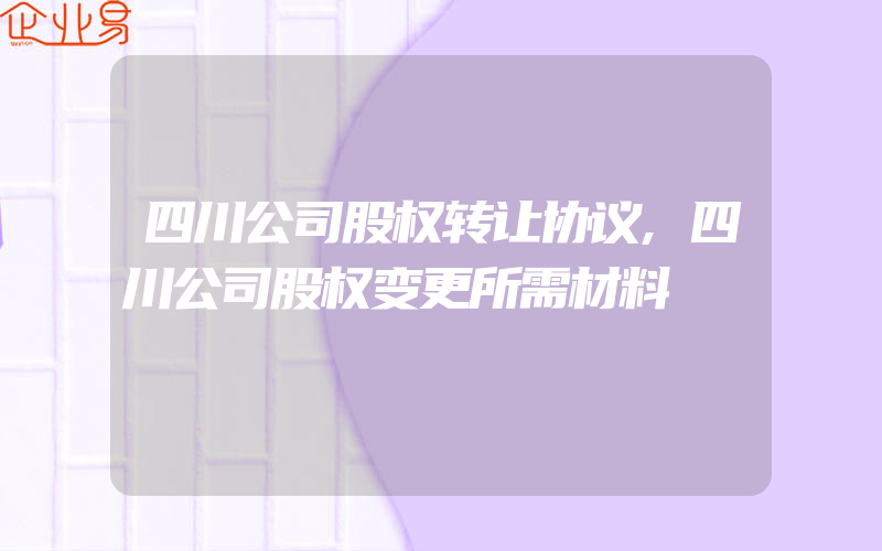 四川公司股权转让协议,四川公司股权变更所需材料