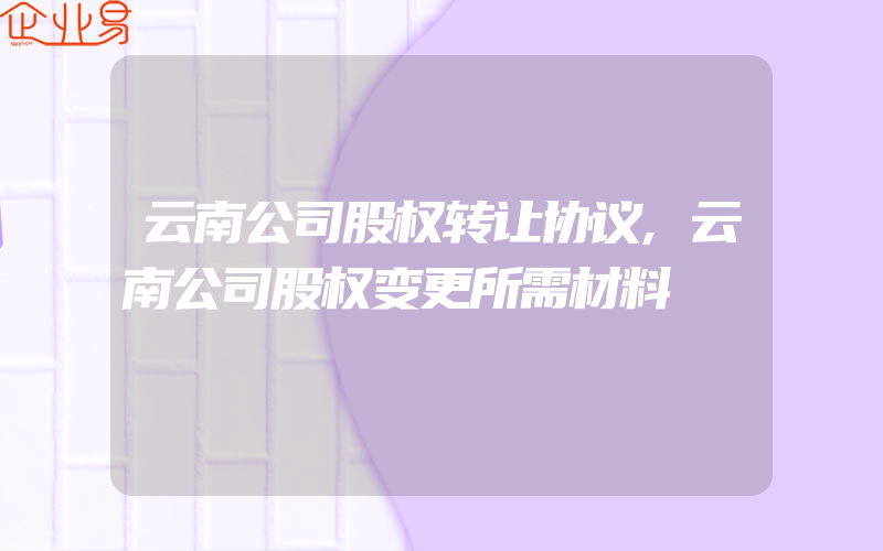 云南公司股权转让协议,云南公司股权变更所需材料