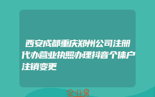西安成都重庆郑州公司注册代办营业执照办理抖音个体户注销变更