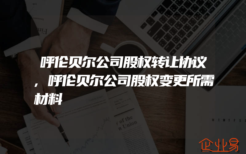 呼伦贝尔公司股权转让协议,呼伦贝尔公司股权变更所需材料