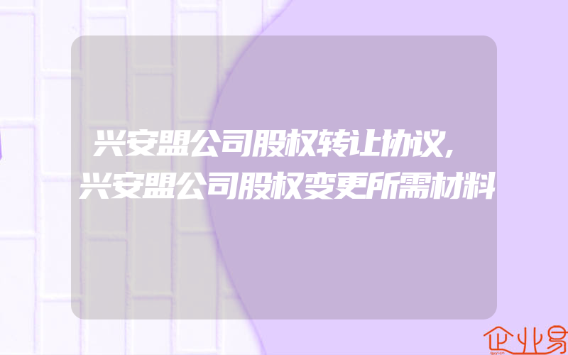 兴安盟公司股权转让协议,兴安盟公司股权变更所需材料