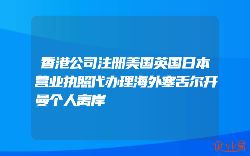 香港公司注册美国英国日本营业执照代办理海外塞舌尔开曼个人离岸