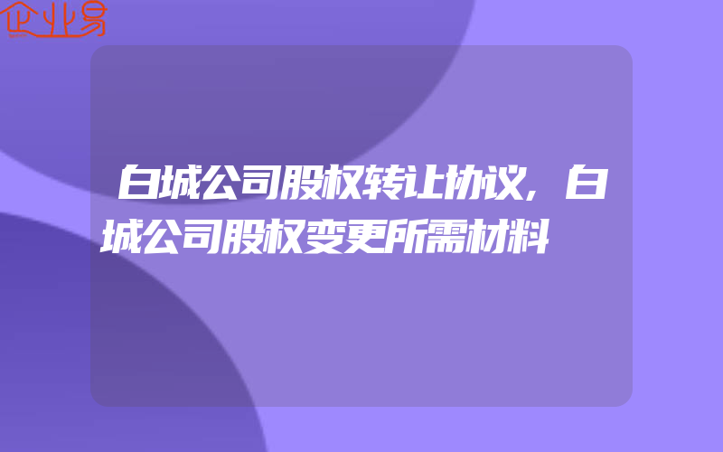 白城公司股权转让协议,白城公司股权变更所需材料