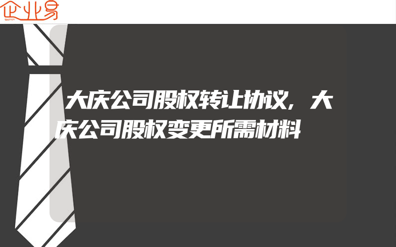 大庆公司股权转让协议,大庆公司股权变更所需材料