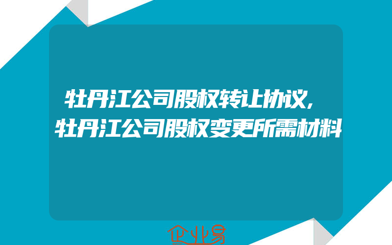 牡丹江公司股权转让协议,牡丹江公司股权变更所需材料