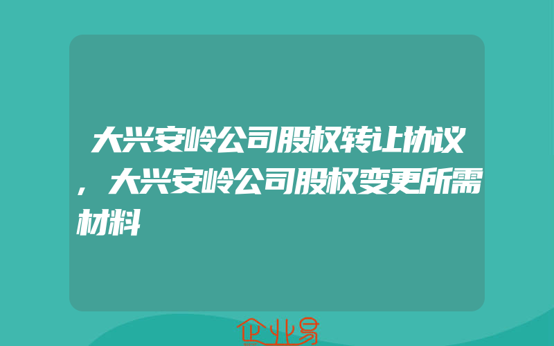 大兴安岭公司股权转让协议,大兴安岭公司股权变更所需材料