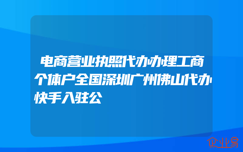 电商营业执照代办办理工商个体户全国深圳广州佛山代办快手入驻公