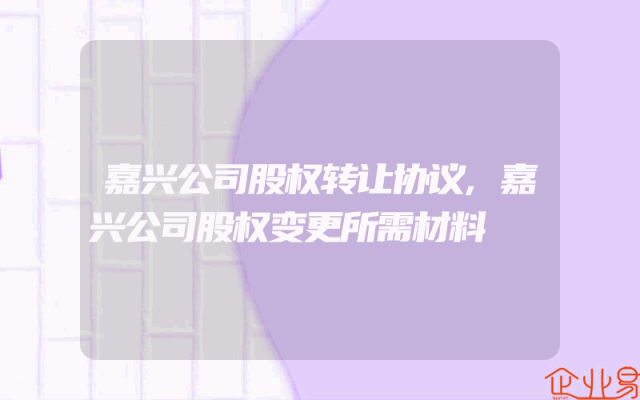 嘉兴公司股权转让协议,嘉兴公司股权变更所需材料