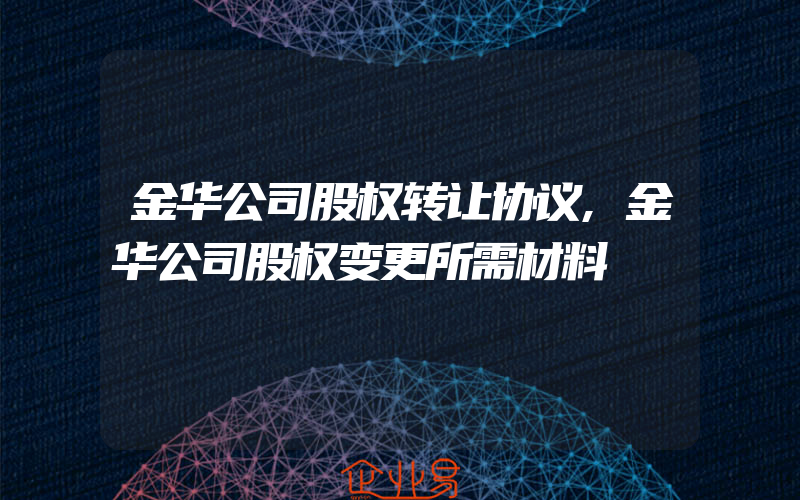 金华公司股权转让协议,金华公司股权变更所需材料