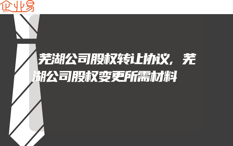 芜湖公司股权转让协议,芜湖公司股权变更所需材料