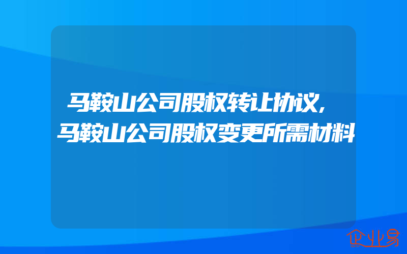 马鞍山公司股权转让协议,马鞍山公司股权变更所需材料