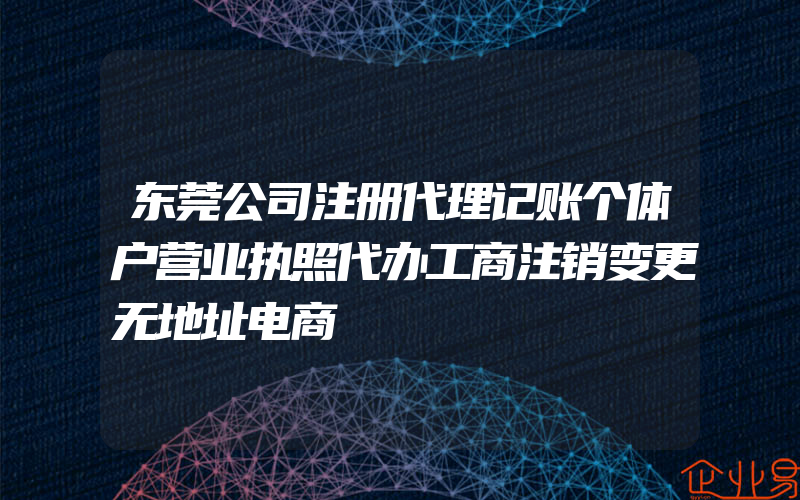 东莞公司注册代理记账个体户营业执照代办工商注销变更无地址电商