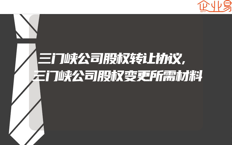 三门峡公司股权转让协议,三门峡公司股权变更所需材料