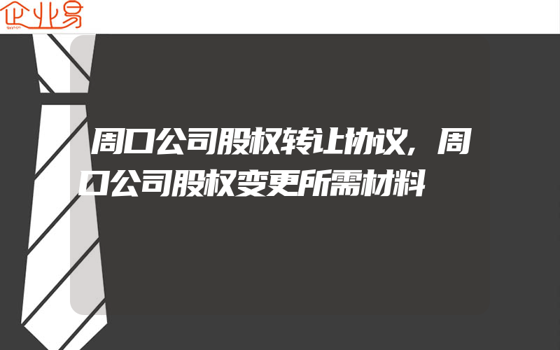 周口公司股权转让协议,周口公司股权变更所需材料