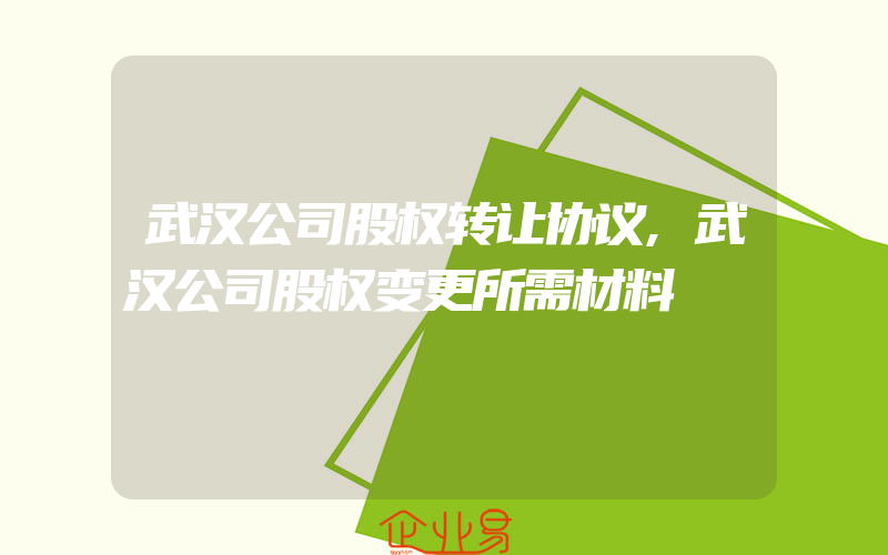 武汉公司股权转让协议,武汉公司股权变更所需材料