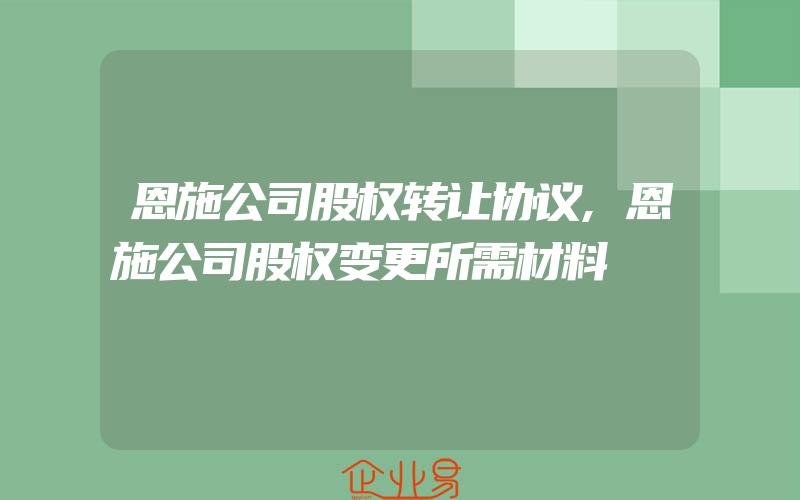 恩施公司股权转让协议,恩施公司股权变更所需材料