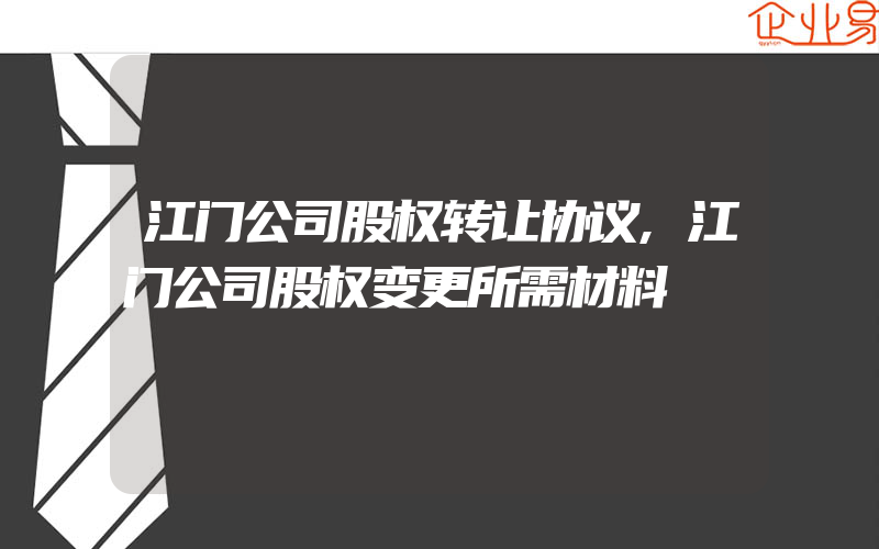 江门公司股权转让协议,江门公司股权变更所需材料