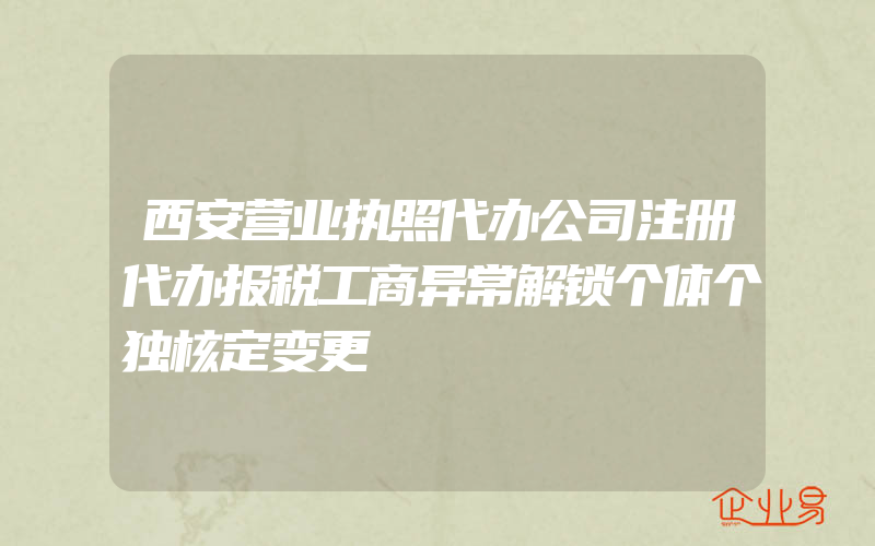 西安营业执照代办公司注册代办报税工商异常解锁个体个独核定变更