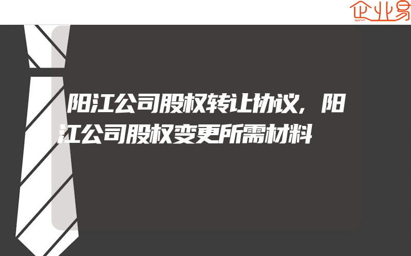 阳江公司股权转让协议,阳江公司股权变更所需材料