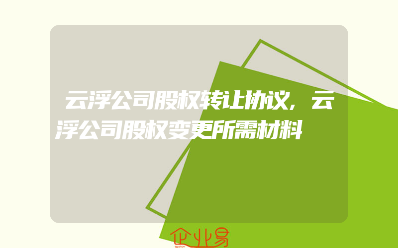 云浮公司股权转让协议,云浮公司股权变更所需材料