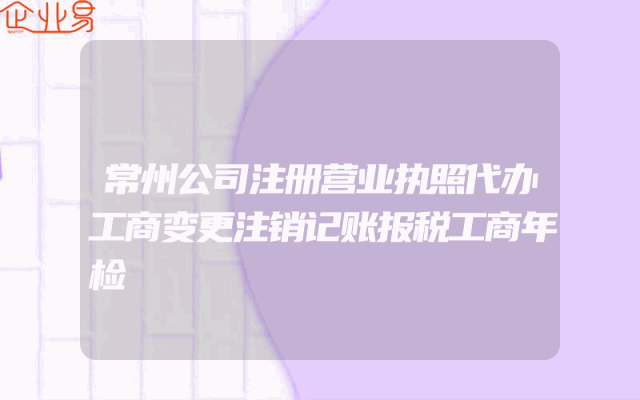 常州公司注册营业执照代办工商变更注销记账报税工商年检