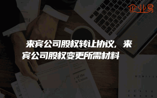 来宾公司股权转让协议,来宾公司股权变更所需材料
