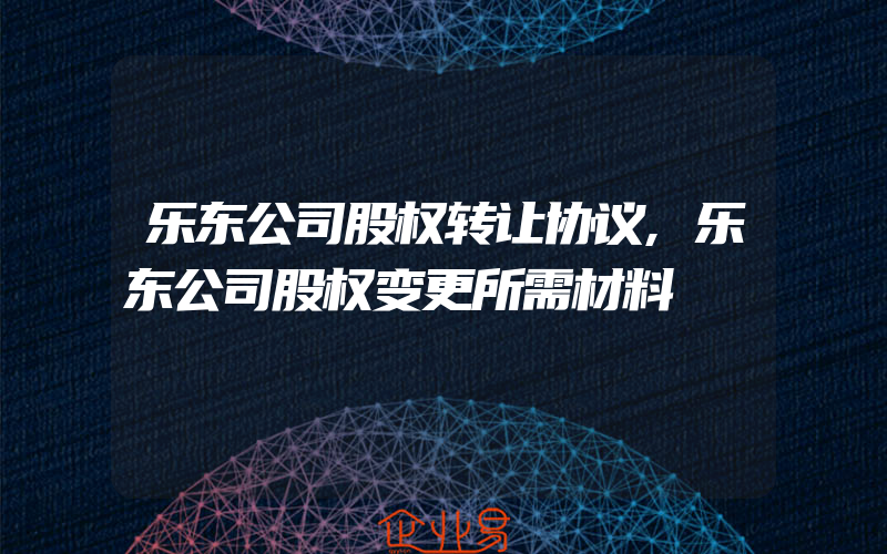 乐东公司股权转让协议,乐东公司股权变更所需材料