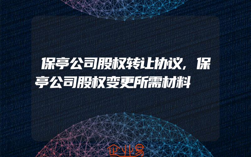 保亭公司股权转让协议,保亭公司股权变更所需材料