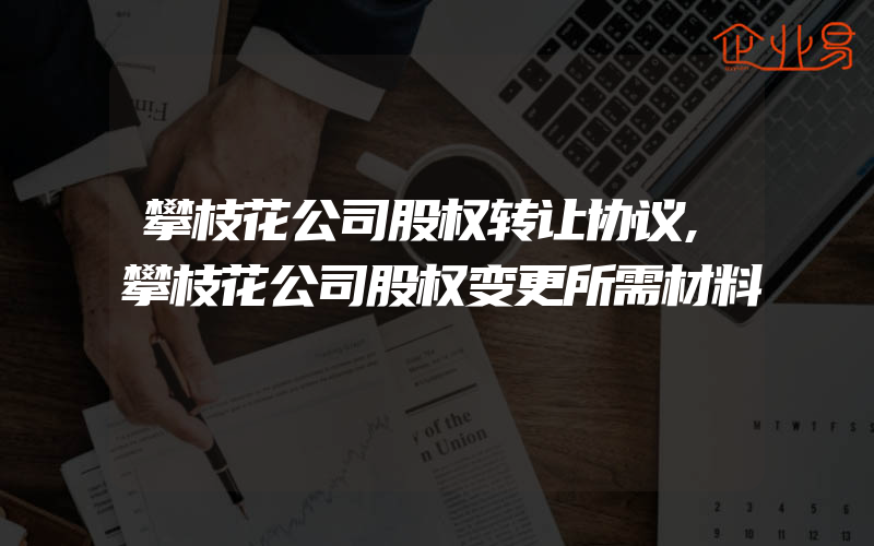 攀枝花公司股权转让协议,攀枝花公司股权变更所需材料