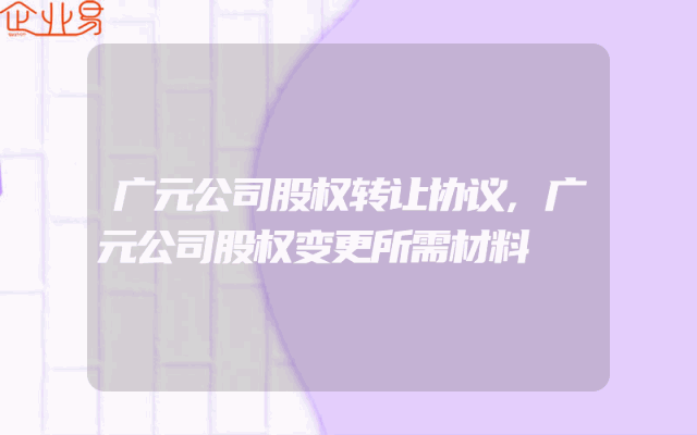 广元公司股权转让协议,广元公司股权变更所需材料