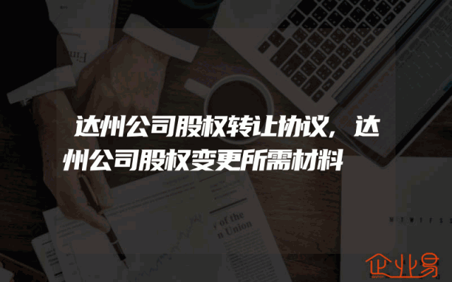 达州公司股权转让协议,达州公司股权变更所需材料