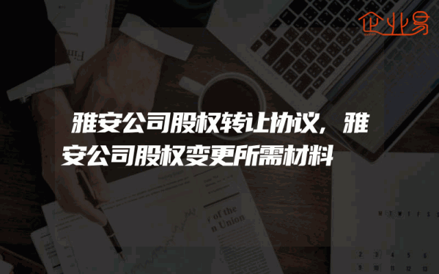 雅安公司股权转让协议,雅安公司股权变更所需材料
