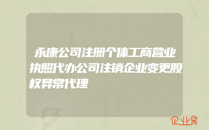 永康公司注册个体工商营业执照代办公司注销企业变更股权异常代理