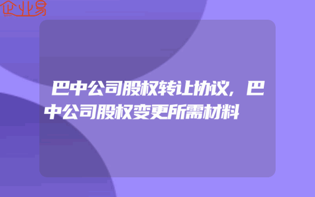 巴中公司股权转让协议,巴中公司股权变更所需材料
