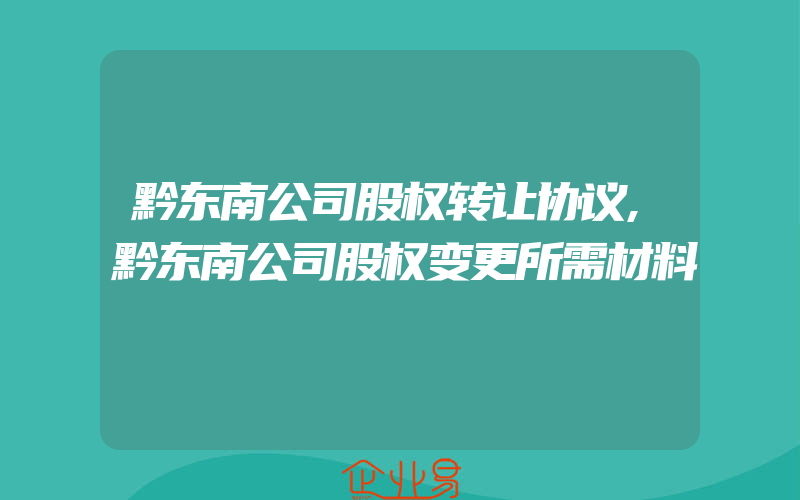 黔东南公司股权转让协议,黔东南公司股权变更所需材料