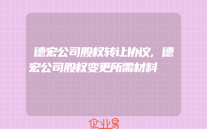 德宏公司股权转让协议,德宏公司股权变更所需材料