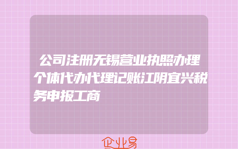 公司注册无锡营业执照办理个体代办代理记账江阴宜兴税务申报工商