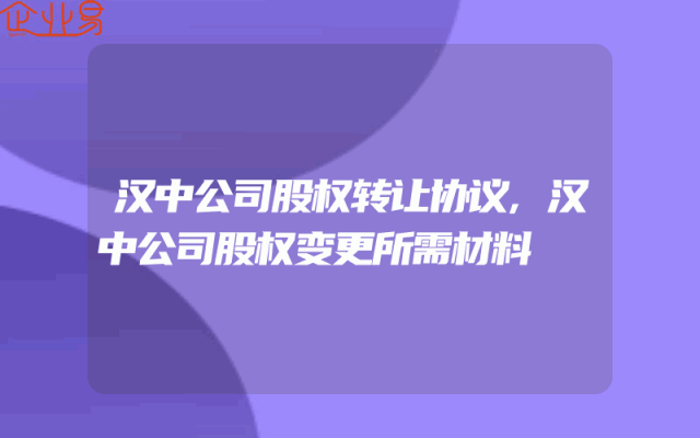 汉中公司股权转让协议,汉中公司股权变更所需材料