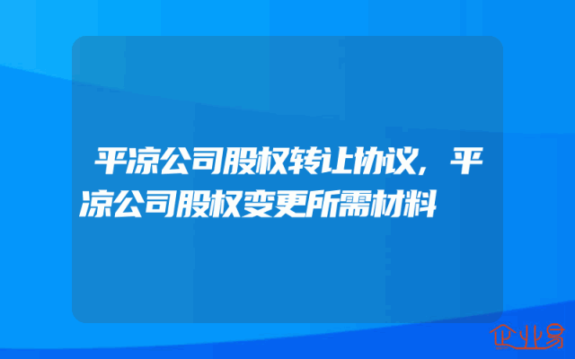 平凉公司股权转让协议,平凉公司股权变更所需材料