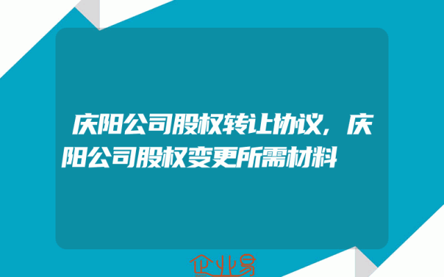 庆阳公司股权转让协议,庆阳公司股权变更所需材料