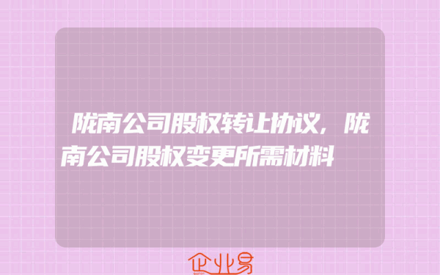 陇南公司股权转让协议,陇南公司股权变更所需材料