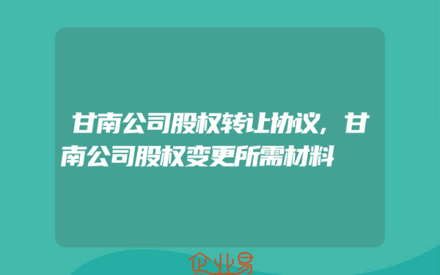甘南公司股权转让协议,甘南公司股权变更所需材料