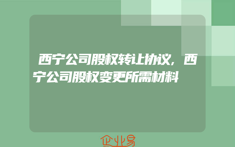 西宁公司股权转让协议,西宁公司股权变更所需材料