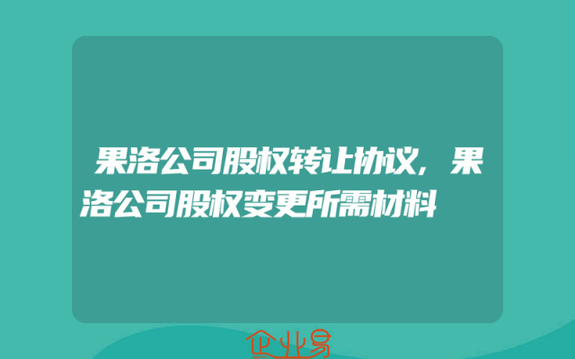 果洛公司股权转让协议,果洛公司股权变更所需材料